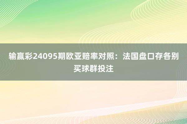 输赢彩24095期欧亚赔率对照：法国盘口存各别买球群投注