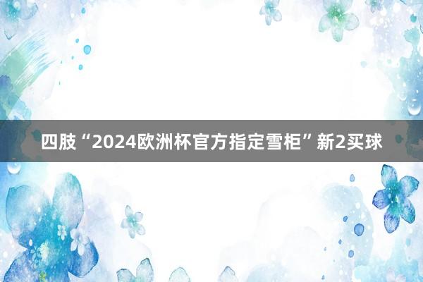 四肢“2024欧洲杯官方指定雪柜”新2买球