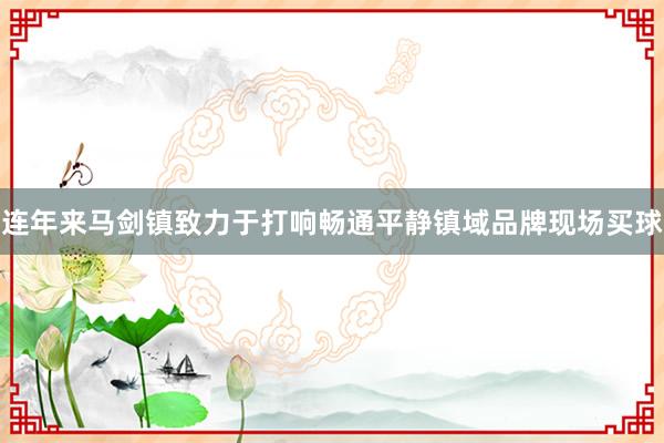 连年来马剑镇致力于打响畅通平静镇域品牌现场买球