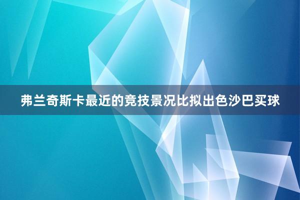 弗兰奇斯卡最近的竞技景况比拟出色沙巴买球