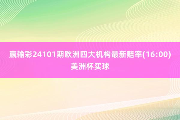 赢输彩24101期欧洲四大机构最新赔率(16:00)美洲杯买球