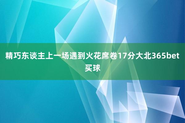 精巧东谈主上一场遇到火花席卷17分大北365bet买球