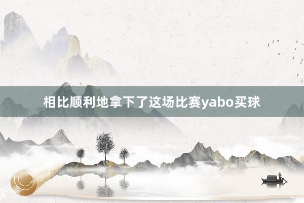 相比顺利地拿下了这场比赛yabo买球