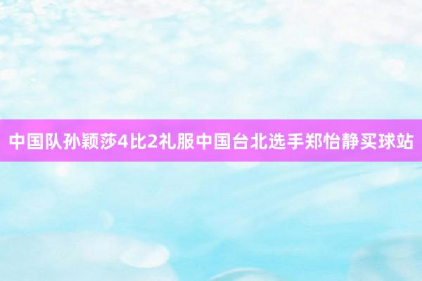 中国队孙颖莎4比2礼服中国台北选手郑怡静买球站