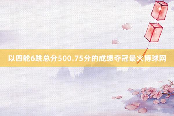 以四轮6跳总分500.75分的成绩夺冠最火博球网