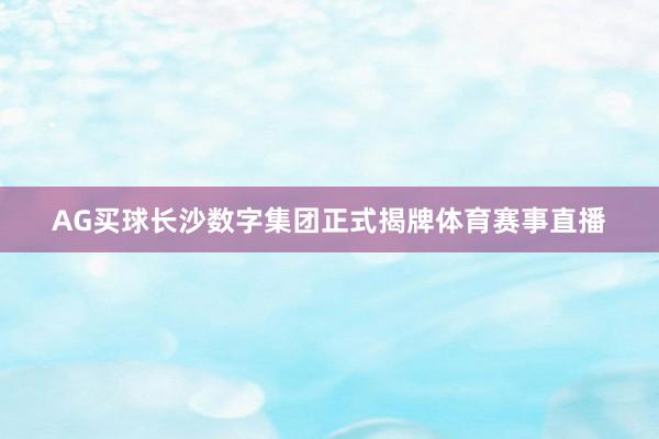 AG买球长沙数字集团正式揭牌体育赛事直播