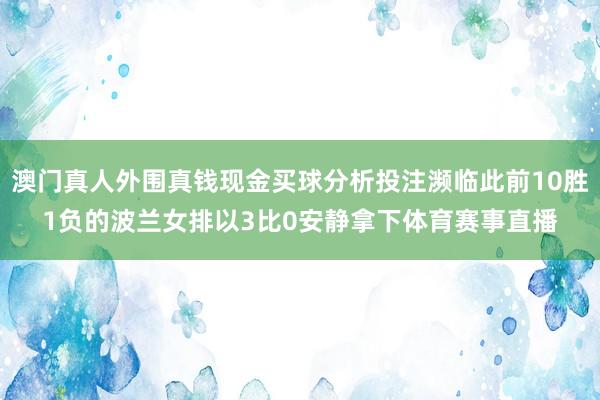 澳门真人外围真钱现金买球分析投注濒临此前10胜1负的波兰女排以3比0安静拿下体育赛事直播