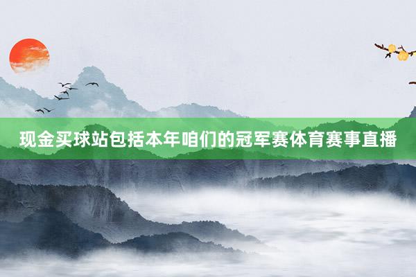 现金买球站包括本年咱们的冠军赛体育赛事直播