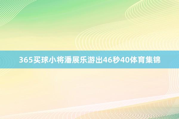 365买球小将潘展乐游出46秒40体育集锦