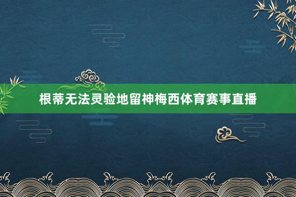 根蒂无法灵验地留神梅西体育赛事直播