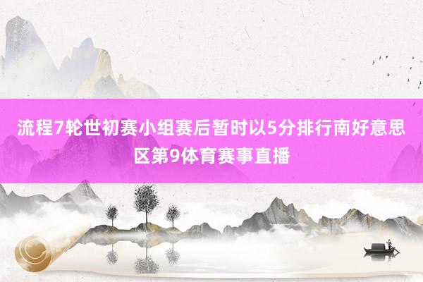 流程7轮世初赛小组赛后暂时以5分排行南好意思区第9体育赛事直播