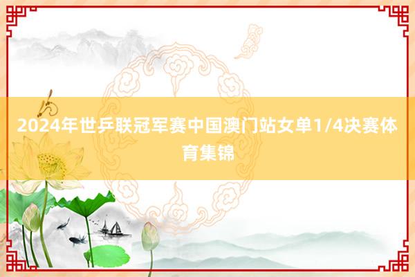 2024年世乒联冠军赛中国澳门站女单1/4决赛体育集锦