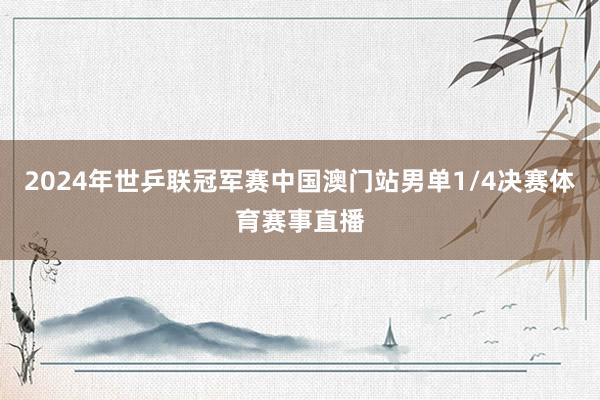 2024年世乒联冠军赛中国澳门站男单1/4决赛体育赛事直播