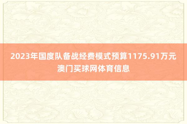 2023年国度队备战经费模式预算1175.91万元澳门买球网体育信息