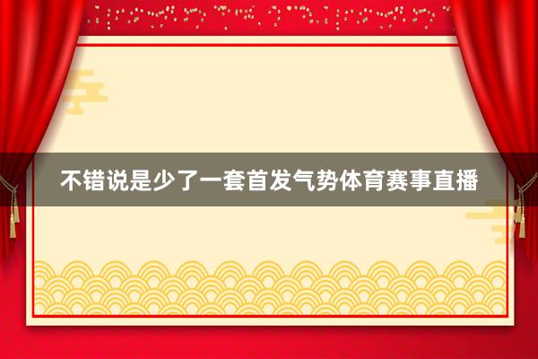 不错说是少了一套首发气势体育赛事直播