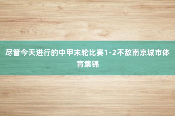 尽管今天进行的中甲末轮比赛1-2不敌南京城市体育集锦