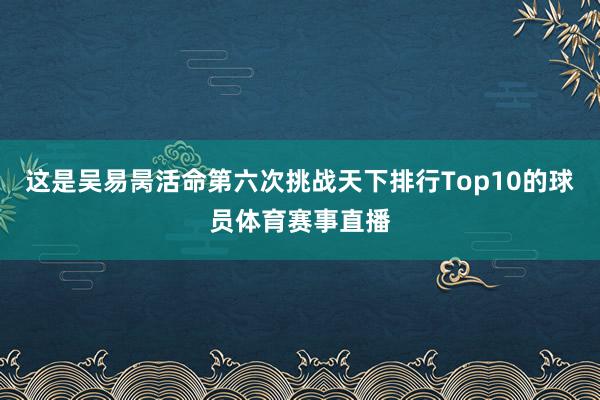 这是吴易昺活命第六次挑战天下排行Top10的球员体育赛事直播