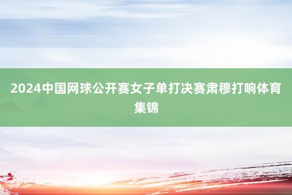 2024中国网球公开赛女子单打决赛肃穆打响体育集锦