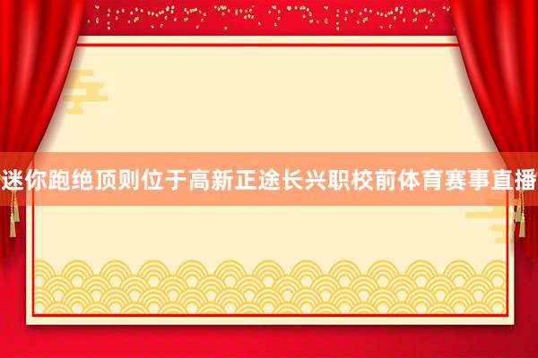 迷你跑绝顶则位于高新正途长兴职校前体育赛事直播