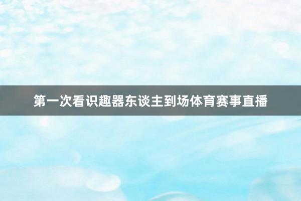 第一次看识趣器东谈主到场体育赛事直播