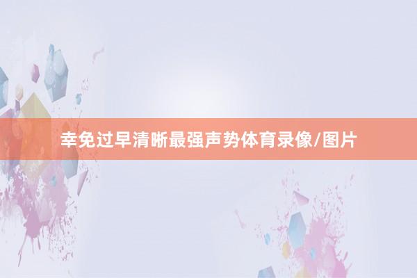 幸免过早清晰最强声势体育录像/图片