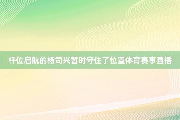 杆位启航的杨司兴暂时守住了位置体育赛事直播