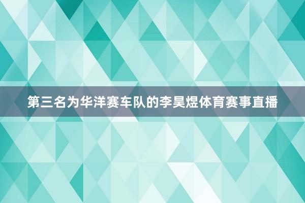 第三名为华洋赛车队的李昊煜体育赛事直播