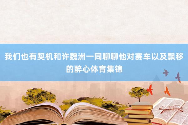 我们也有契机和许魏洲一同聊聊他对赛车以及飘移的醉心体育集锦