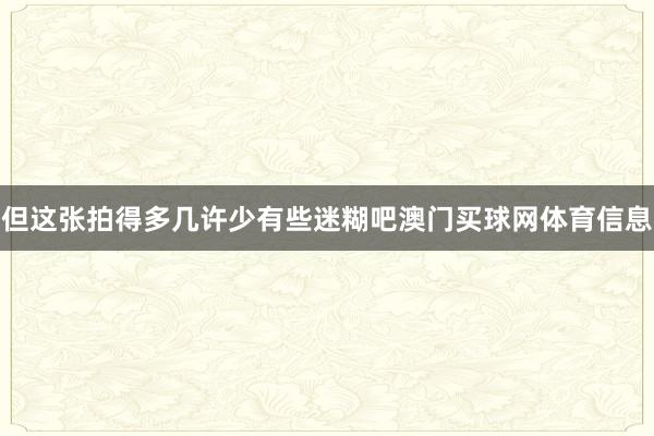 但这张拍得多几许少有些迷糊吧澳门买球网体育信息