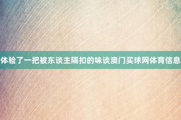 体验了一把被东谈主隔扣的味谈澳门买球网体育信息