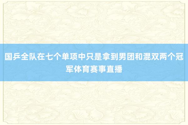 国乒全队在七个单项中只是拿到男团和混双两个冠军体育赛事直播