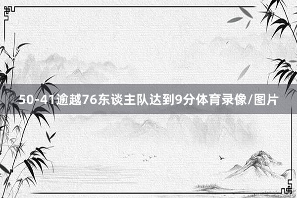 50-41逾越76东谈主队达到9分体育录像/图片