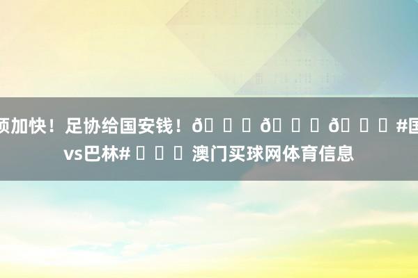 必须加快！足协给国安钱！😂😂😂#国足vs巴林# ​​​澳门买球网体育信息