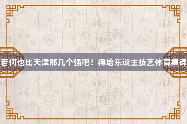 若何也比天津那几个强吧！得给东谈主技艺体育集锦