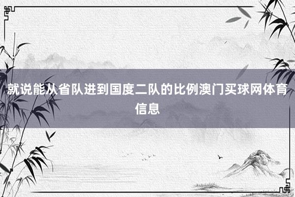 就说能从省队进到国度二队的比例澳门买球网体育信息