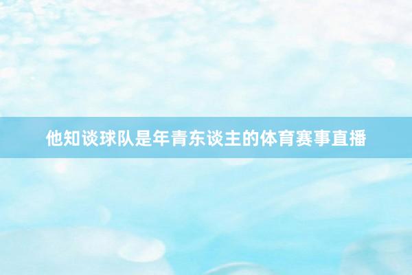 他知谈球队是年青东谈主的体育赛事直播