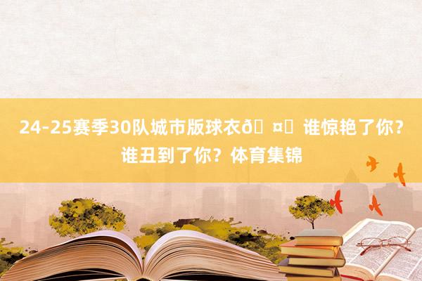 24-25赛季30队城市版球衣🤔谁惊艳了你？谁丑到了你？体育集锦