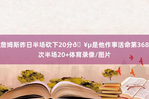 詹姆斯昨日半场砍下20分🥵是他作事活命第368次半场20+体育录像/图片