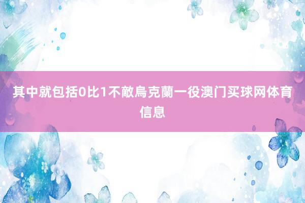 其中就包括0比1不敵烏克蘭一役澳门买球网体育信息