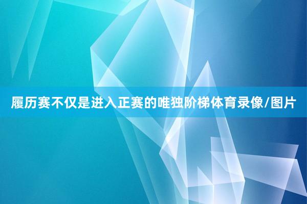 履历赛不仅是进入正赛的唯独阶梯体育录像/图片