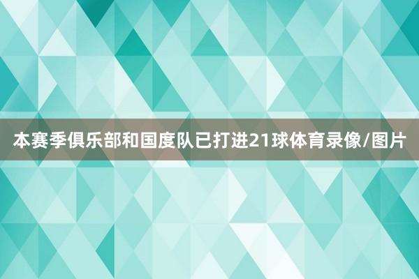 本赛季俱乐部和国度队已打进21球体育录像/图片