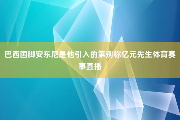 巴西国脚安东尼是他引入的第别称亿元先生体育赛事直播