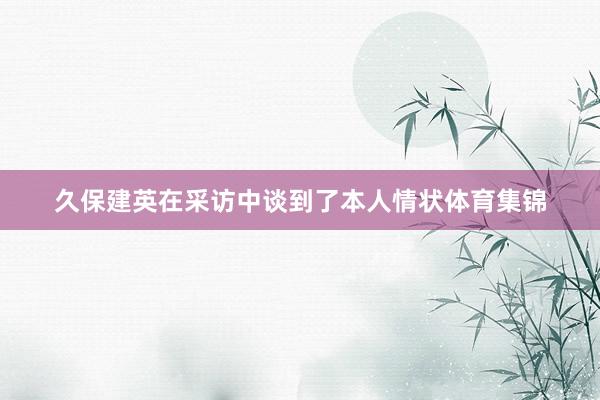 久保建英在采访中谈到了本人情状体育集锦