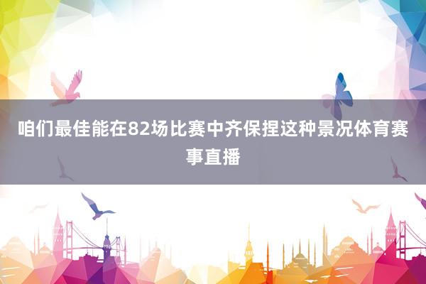 咱们最佳能在82场比赛中齐保捏这种景况体育赛事直播