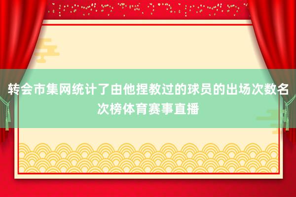 转会市集网统计了由他捏教过的球员的出场次数名次榜体育赛事直播