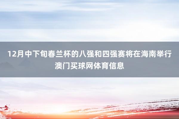 12月中下旬春兰杯的八强和四强赛将在海南举行澳门买球网体育信息