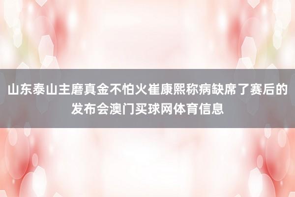 山东泰山主磨真金不怕火崔康熙称病缺席了赛后的发布会澳门买球网体育信息