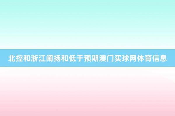 北控和浙江阐扬和低于预期澳门买球网体育信息