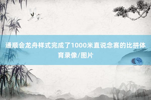 通顺会龙舟样式完成了1000米直说念赛的比拼体育录像/图片