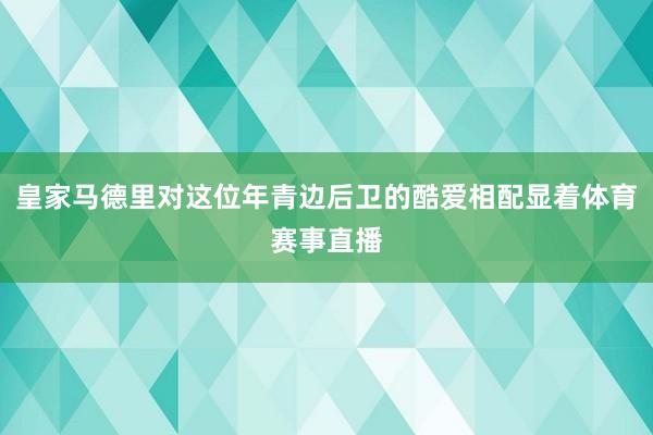 皇家马德里对这位年青边后卫的酷爱相配显着体育赛事直播